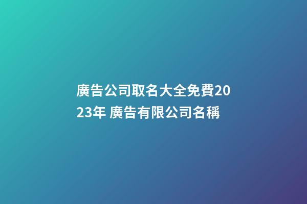 廣告公司取名大全免費2023年 廣告有限公司名稱-第1張-公司起名-玄機派